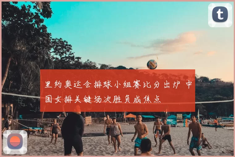 里约奥运会排球小组赛比分出炉 中国女排关键场次胜负成焦点