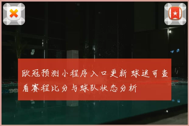 欧冠预测小程序入口更新 球迷可查看赛程比分与球队状态分析
