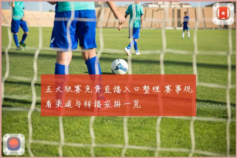 五大联赛免费直播入口整理 赛事观看渠道与转播安排一览