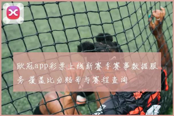 欧冠app彩票上线新赛季赛事数据服务 覆盖比分赔率与赛程查询