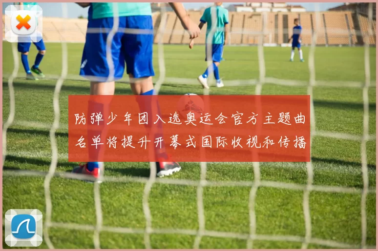 防弹少年团入选奥运会官方主题曲名单将提升开幕式国际收视和传播