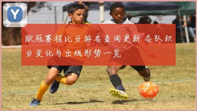 欧冠赛程比分排名查询更新 各队积分变化与出线形势一览