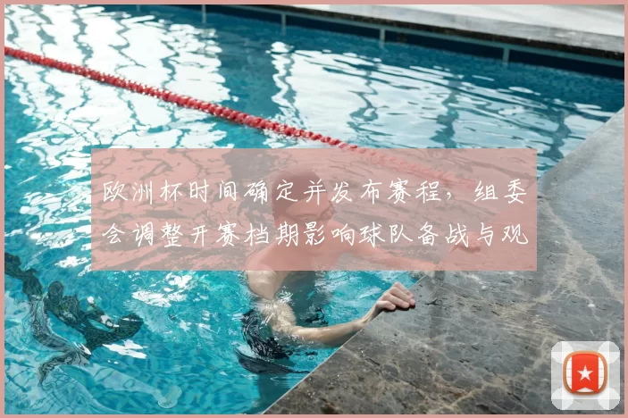 欧洲杯时间确定并发布赛程，组委会调整开赛档期影响球队备战与观赛安排