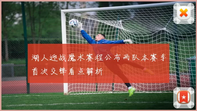 湖人迎战魔术赛程公布两队本赛季首次交锋看点解析