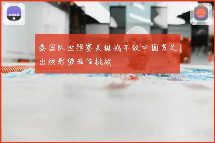 泰国队世预赛关键战不敌中国男足出线形势面临挑战