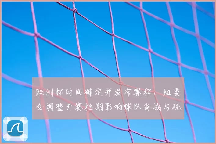 欧洲杯时间确定并发布赛程，组委会调整开赛档期影响球队备战与观赛安排