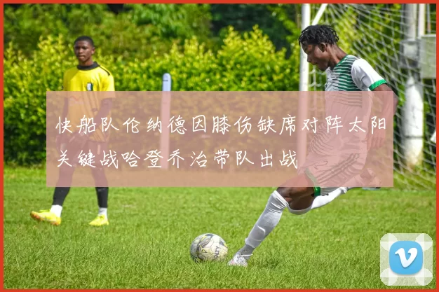 快船队伦纳德因膝伤缺席对阵太阳关键战哈登乔治带队出战