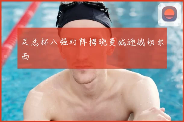 足总杯八强对阵揭晓曼城迎战切尔西