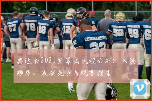 奥运会2021开幕式流程公布：入场顺序、表演亮点与观赛指南