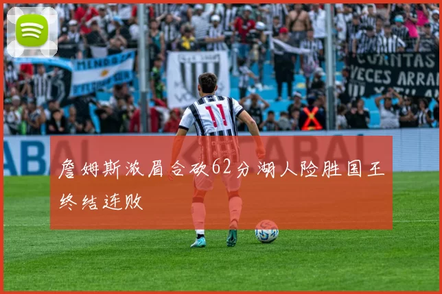 詹姆斯浓眉合砍62分湖人险胜国王终结连败