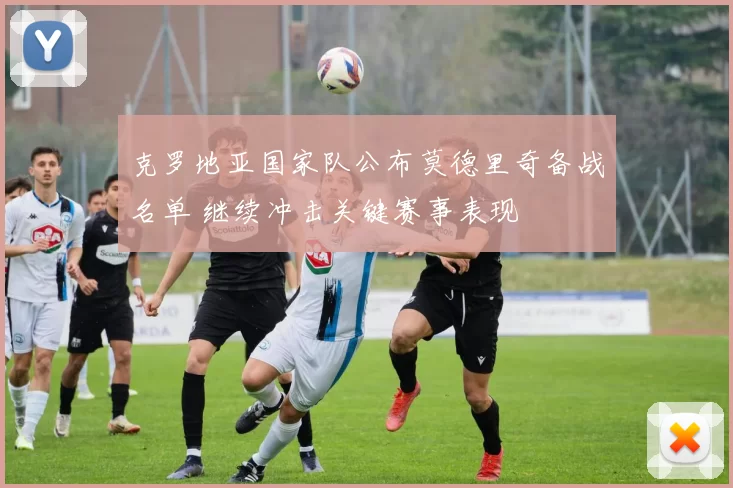 克罗地亚国家队公布莫德里奇备战名单 继续冲击关键赛事表现