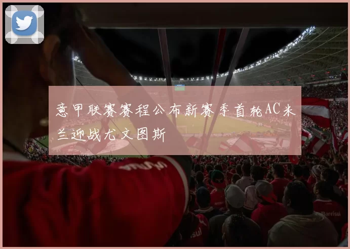 意甲联赛赛程公布新赛季首轮AC米兰迎战尤文图斯