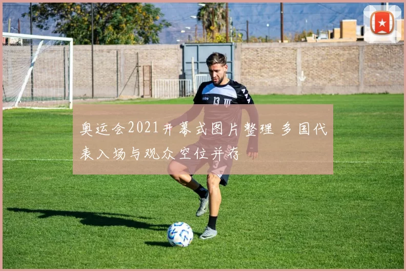 奥运会2021开幕式图片整理 多国代表入场与观众空位并存