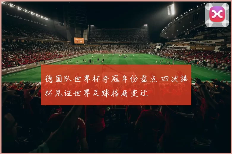 德国队世界杯夺冠年份盘点 四次捧杯见证世界足球格局变迁