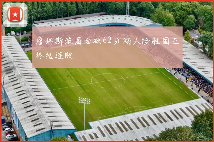 詹姆斯浓眉合砍62分湖人险胜国王终结连败