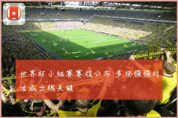 世界杯小组赛赛程公布 多场强强对话成出线关键