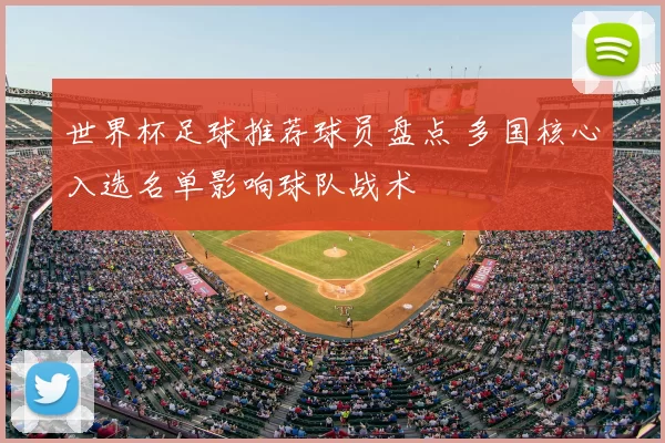 世界杯足球推荐球员盘点 多国核心入选名单影响球队战术