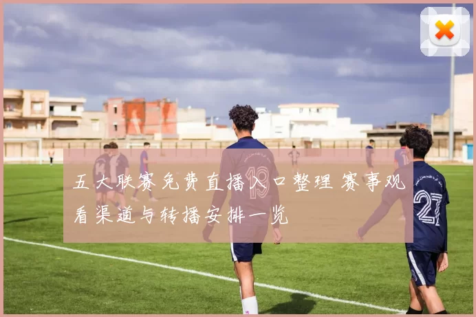 五大联赛免费直播入口整理 赛事观看渠道与转播安排一览