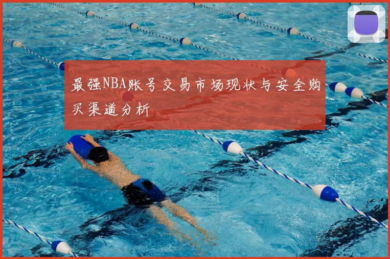 最强NBA账号交易市场现状与安全购买渠道分析