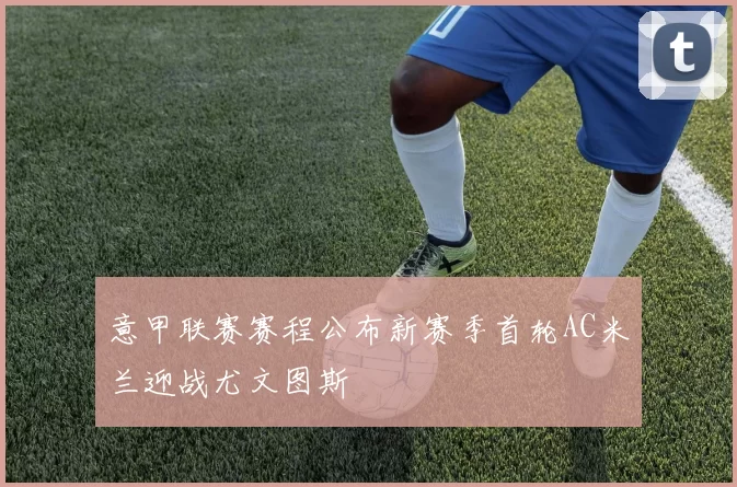 意甲联赛赛程公布新赛季首轮AC米兰迎战尤文图斯