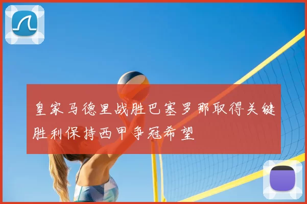 皇家马德里战胜巴塞罗那取得关键胜利保持西甲争冠希望