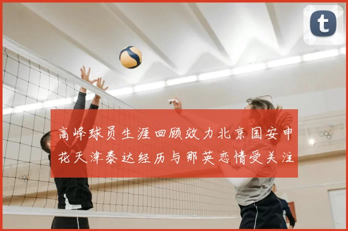 高峰球员生涯回顾效力北京国安申花天津泰达经历与那英恋情受关注