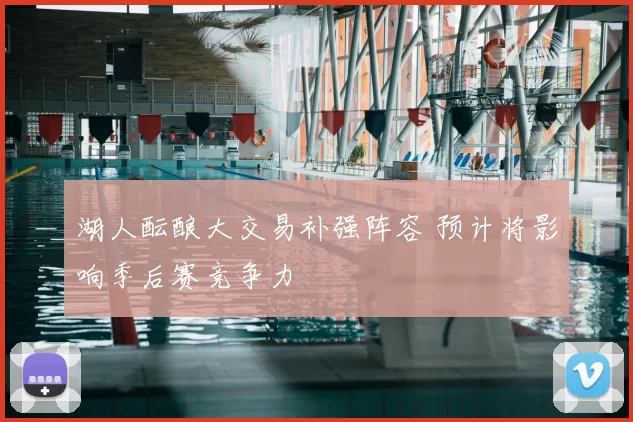 湖人酝酿大交易补强阵容 预计将影响季后赛竞争力