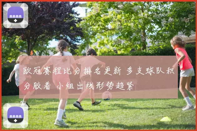 欧冠赛程比分排名更新 多支球队积分胶着 小组出线形势趋紧