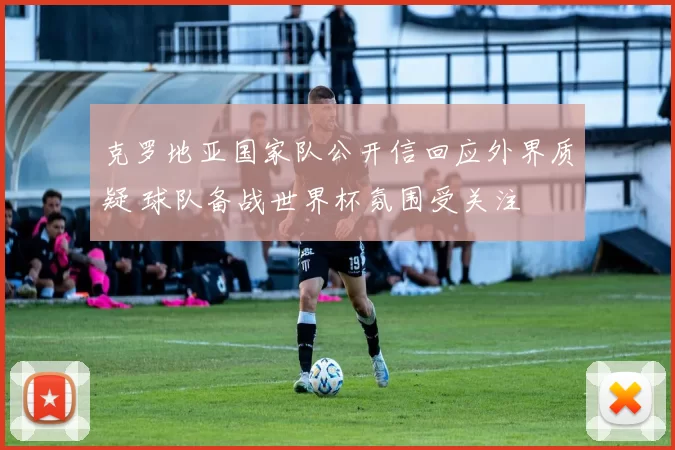 克罗地亚国家队公开信回应外界质疑 球队备战世界杯氛围受关注
